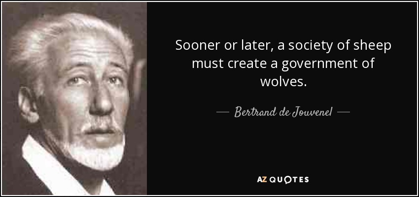 Sooner or later, a society of sheep must create a government of wolves. - Bertrand de Jouvenel