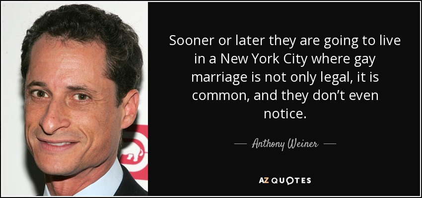 Sooner or later they are going to live in a New York City where gay marriage is not only legal, it is common, and they don’t even notice. - Anthony Weiner