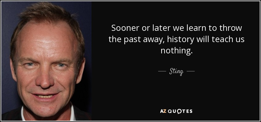 Sooner or later we learn to throw the past away, history will teach us nothing. - Sting