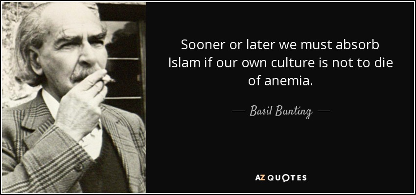 Sooner or later we must absorb Islam if our own culture is not to die of anemia. - Basil Bunting