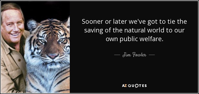 Sooner or later we've got to tie the saving of the natural world to our own public welfare. - Jim Fowler