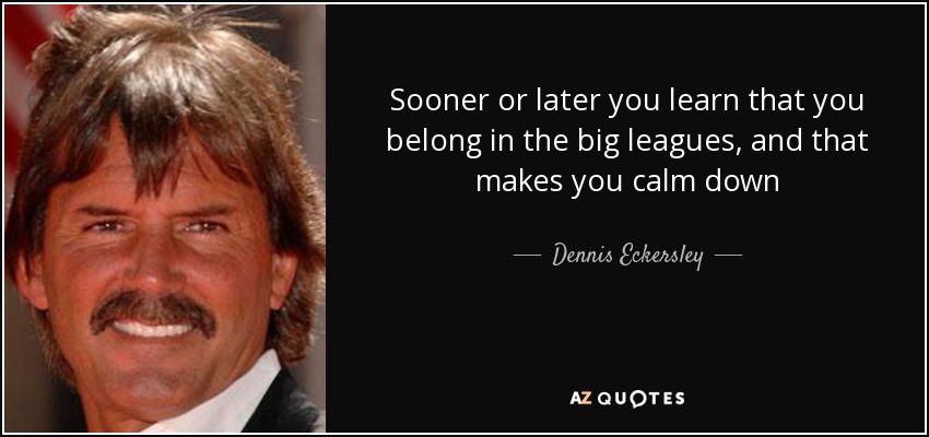 Sooner or later you learn that you belong in the big leagues, and that makes you calm down - Dennis Eckersley