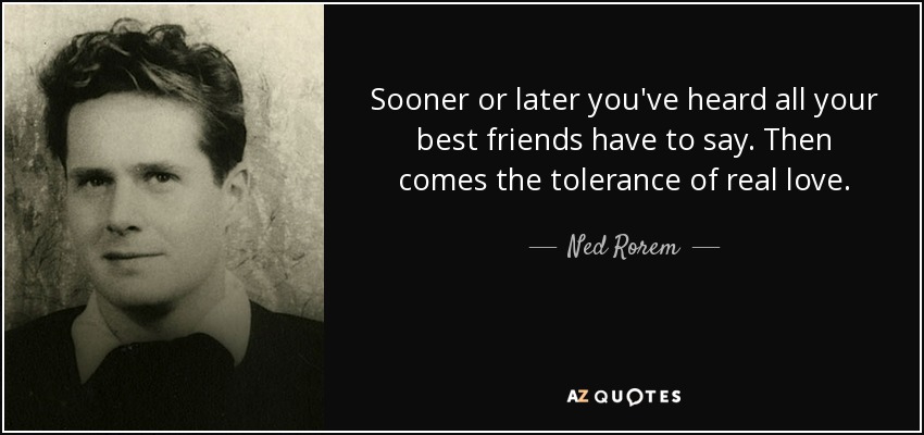 Sooner or later you've heard all your best friends have to say. Then comes the tolerance of real love. - Ned Rorem