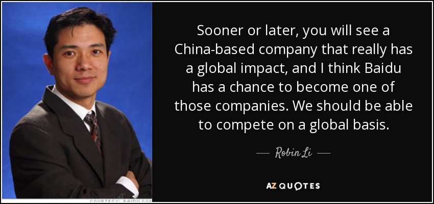 Sooner or later, you will see a China-based company that really has a global impact, and I think Baidu has a chance to become one of those companies. We should be able to compete on a global basis. - Robin Li