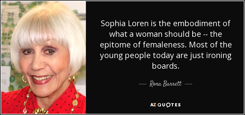 Sophia Loren is the embodiment of what a woman should be -- the epitome of femaleness. Most of the young people today are just ironing boards. - Rona Barrett
