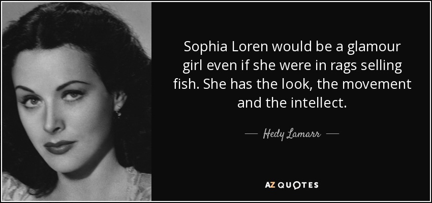 Sophia Loren would be a glamour girl even if she were in rags selling fish. She has the look, the movement and the intellect. - Hedy Lamarr