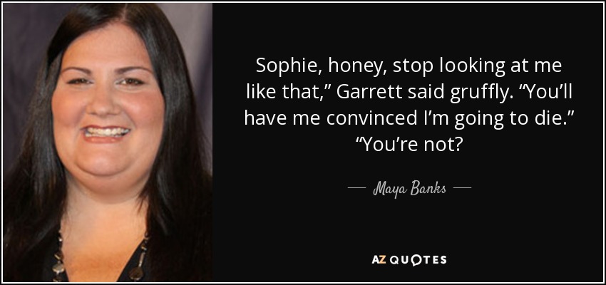 Sophie, honey, stop looking at me like that,” Garrett said gruffly. “You’ll have me convinced I’m going to die.” “You’re not? - Maya Banks