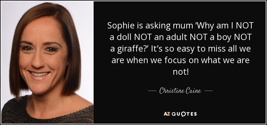 Sophie is asking mum ‘Why am I NOT a doll NOT an adult NOT a boy NOT a giraffe?’ It’s so easy to miss all we are when we focus on what we are not! - Christine Caine