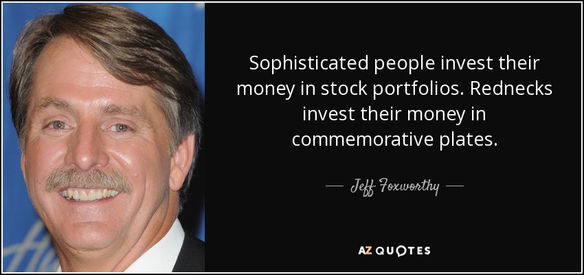Sophisticated people invest their money in stock portfolios. Rednecks invest their money in commemorative plates. - Jeff Foxworthy