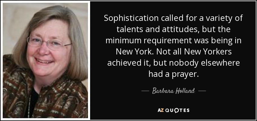 Sophistication called for a variety of talents and attitudes, but the minimum requirement was being in New York. Not all New Yorkers achieved it, but nobody elsewhere had a prayer. - Barbara Holland