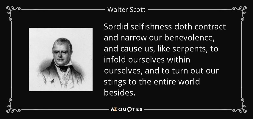 Sordid selfishness doth contract and narrow our benevolence, and cause us, like serpents, to infold ourselves within ourselves, and to turn out our stings to the entire world besides. - Walter Scott