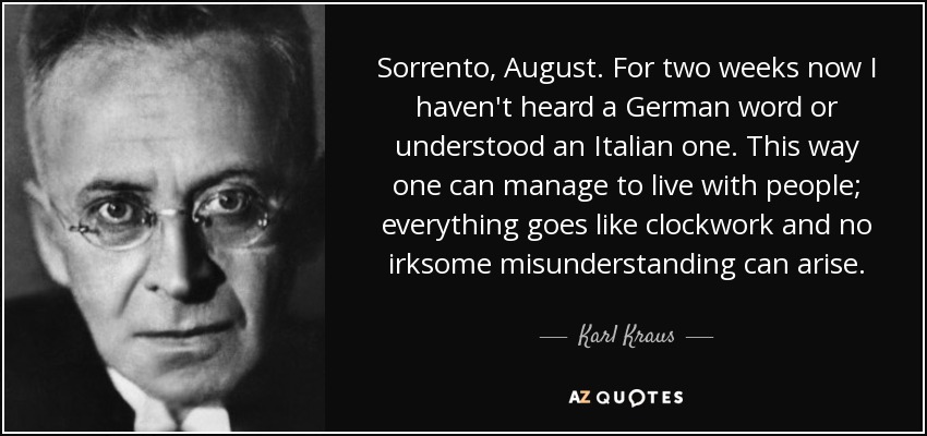 Sorrento, August. For two weeks now I haven't heard a German word or understood an Italian one. This way one can manage to live with people; everything goes like clockwork and no irksome misunderstanding can arise. - Karl Kraus