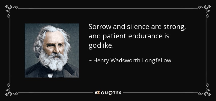 Sorrow and silence are strong, and patient endurance is godlike. - Henry Wadsworth Longfellow