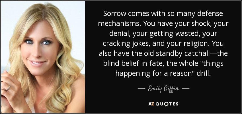 Sorrow comes with so many defense mechanisms. You have your shock, your denial, your getting wasted, your cracking jokes, and your religion. You also have the old standby catchall—the blind belief in fate, the whole 