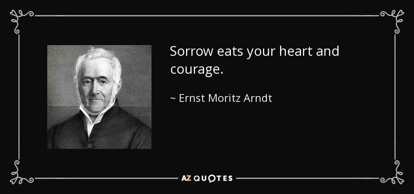 Sorrow eats your heart and courage. - Ernst Moritz Arndt