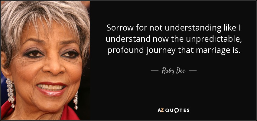 Sorrow for not understanding like I understand now the unpredictable, profound journey that marriage is. - Ruby Dee