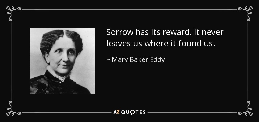 Sorrow has its reward. It never leaves us where it found us. - Mary Baker Eddy