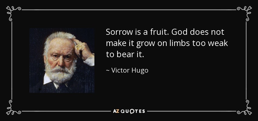Sorrow is a fruit. God does not make it grow on limbs too weak to bear it. - Victor Hugo