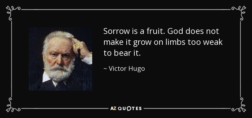 Sorrow is a fruit. God does not make it grow on limbs too weak to bear it. - Victor Hugo