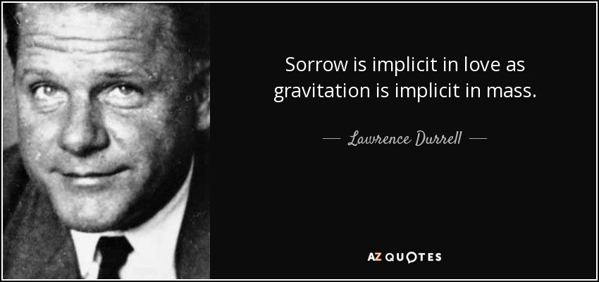 Sorrow is implicit in love as gravitation is implicit in mass. - Lawrence Durrell