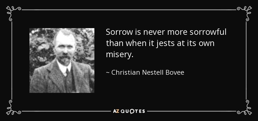Sorrow is never more sorrowful than when it jests at its own misery. - Christian Nestell Bovee