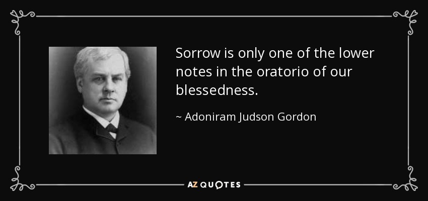 Sorrow is only one of the lower notes in the oratorio of our blessedness. - Adoniram Judson Gordon