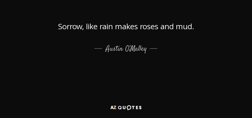 Sorrow, like rain makes roses and mud. - Austin O'Malley