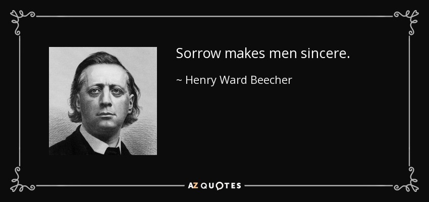 Sorrow makes men sincere. - Henry Ward Beecher