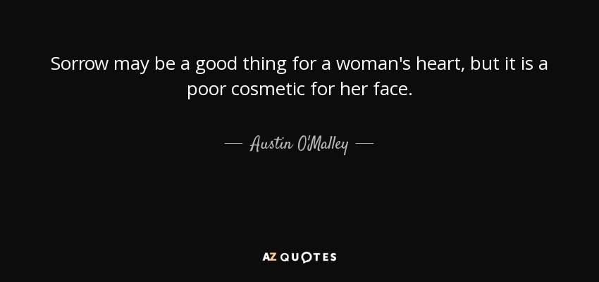 Sorrow may be a good thing for a woman's heart, but it is a poor cosmetic for her face. - Austin O'Malley