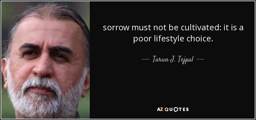 sorrow must not be cultivated: it is a poor lifestyle choice. - Tarun J. Tejpal