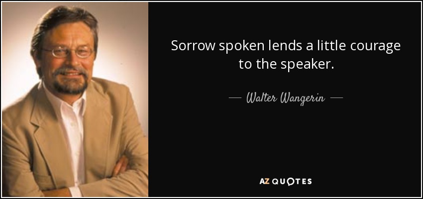 Sorrow spoken lends a little courage to the speaker. - Walter Wangerin