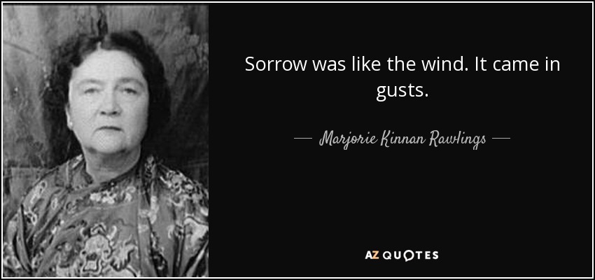 Sorrow was like the wind. It came in gusts. - Marjorie Kinnan Rawlings