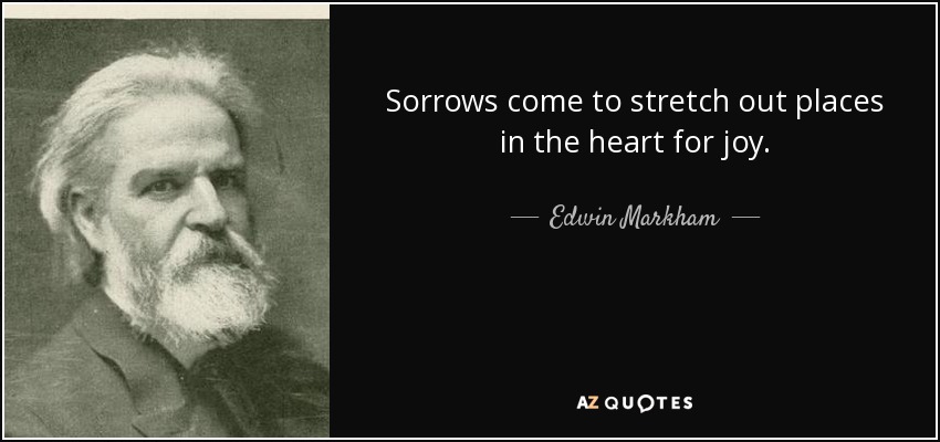 Sorrows come to stretch out places in the heart for joy. - Edwin Markham