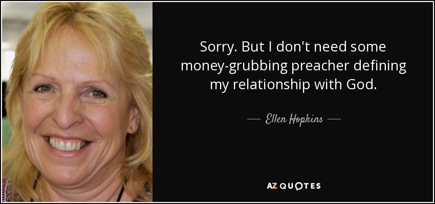 Sorry. But I don't need some money-grubbing preacher defining my relationship with God. - Ellen Hopkins