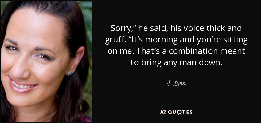 Sorry,” he said, his voice thick and gruff. “It’s morning and you’re sitting on me. That’s a combination meant to bring any man down. - J. Lynn