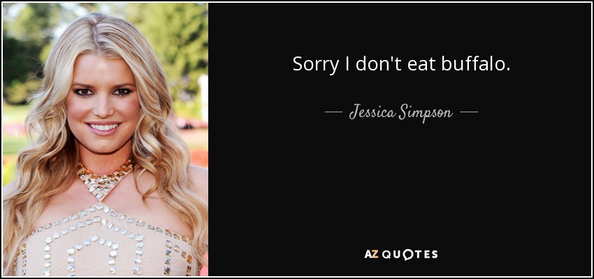 Sorry I don't eat buffalo. - Jessica Simpson