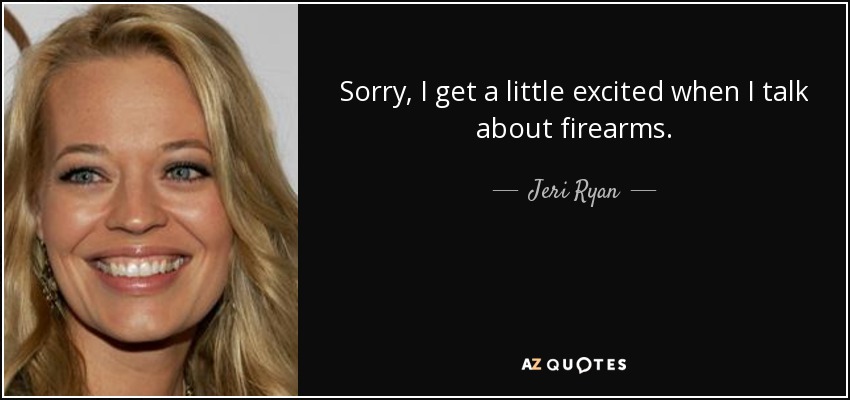Sorry, I get a little excited when I talk about firearms. - Jeri Ryan