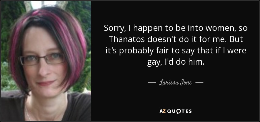 Sorry, I happen to be into women, so Thanatos doesn't do it for me. But it's probably fair to say that if I were gay, I'd do him. - Larissa Ione