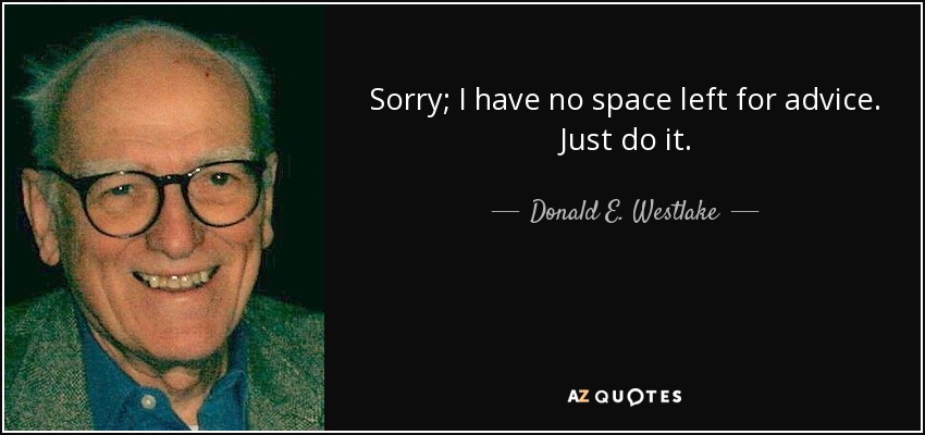 Sorry; I have no space left for advice. Just do it. - Donald E. Westlake
