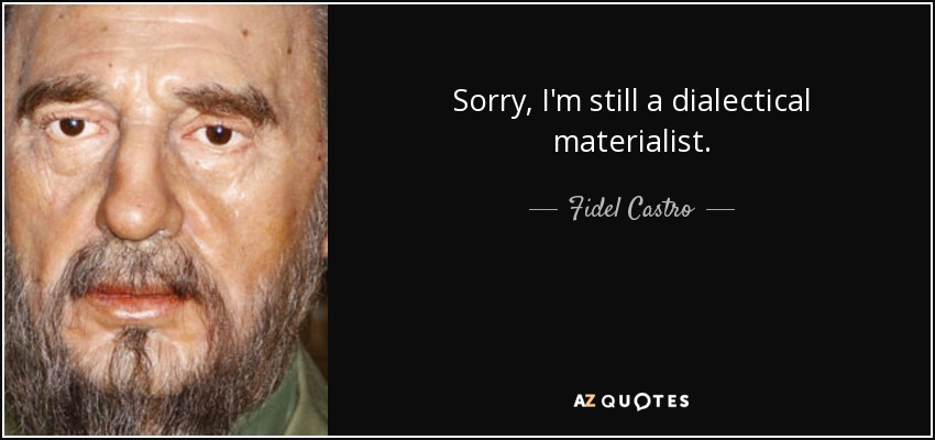 Sorry, I'm still a dialectical materialist. - Fidel Castro
