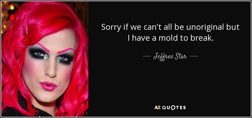 Sorry if we can't all be unoriginal but I have a mold to break. - Jeffree Star