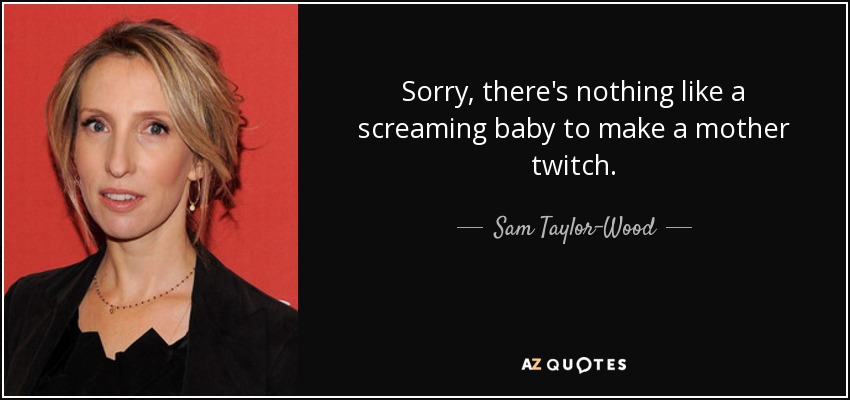 Sorry, there's nothing like a screaming baby to make a mother twitch. - Sam Taylor-Wood