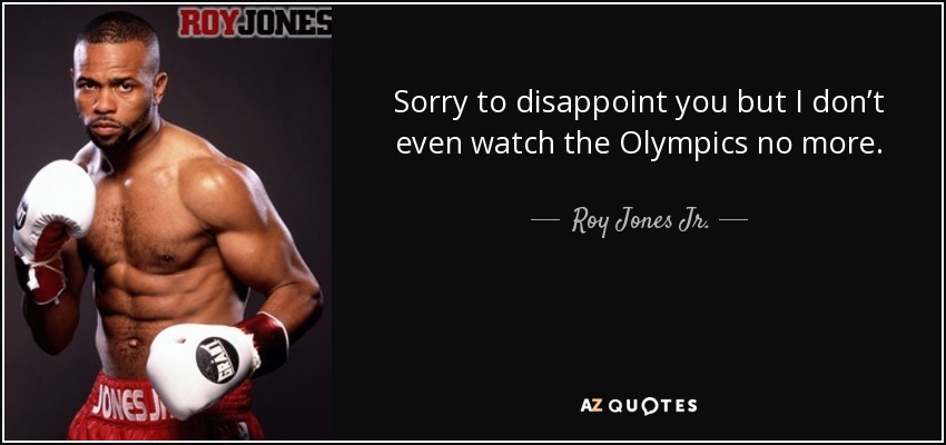 Sorry to disappoint you but I don’t even watch the Olympics no more. - Roy Jones Jr.