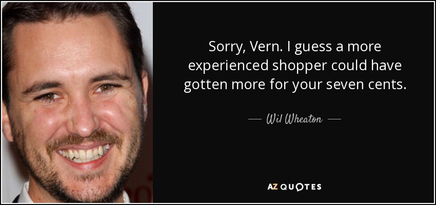 Sorry, Vern. I guess a more experienced shopper could have gotten more for your seven cents. - Wil Wheaton