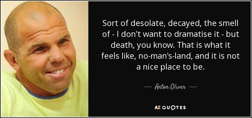 Sort of desolate, decayed, the smell of - I don't want to dramatise it - but death, you know. That is what it feels like, no-man's-land, and it is not a nice place to be. - Anton Oliver