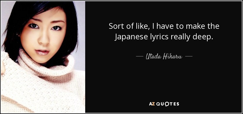 Sort of like, I have to make the Japanese lyrics really deep. - Utada Hikaru