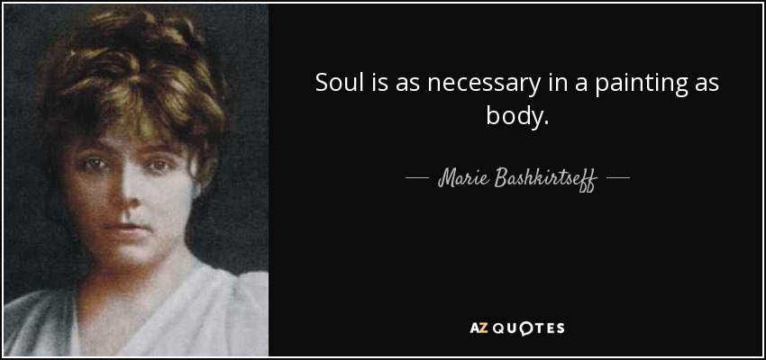 Soul is as necessary in a painting as body. - Marie Bashkirtseff