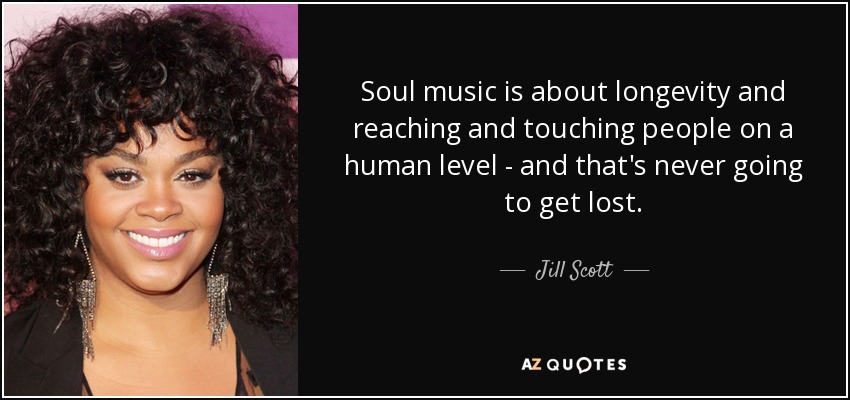 Soul music is about longevity and reaching and touching people on a human level - and that's never going to get lost. - Jill Scott