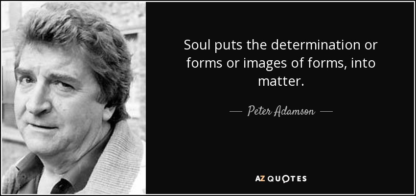 Soul puts the determination or forms or images of forms, into matter. - Peter Adamson