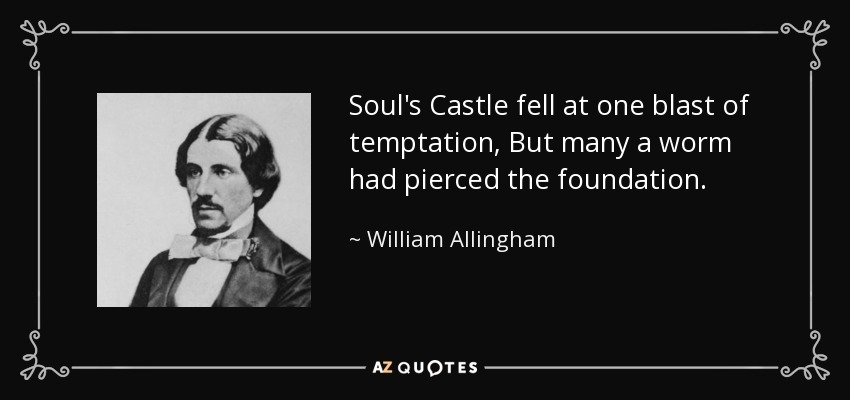 Soul's Castle fell at one blast of temptation, But many a worm had pierced the foundation. - William Allingham